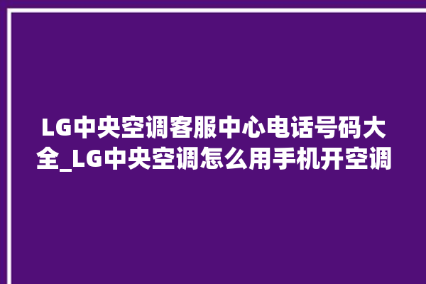 LG中央空调客服中心电话号码大全_LG中央空调怎么用手机开空调 。中央空调