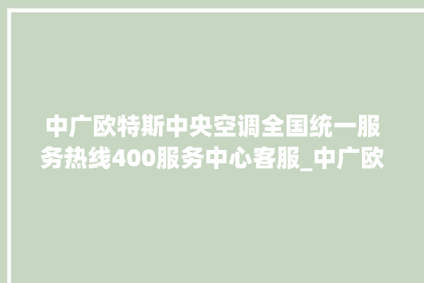 中广欧特斯中央空调全国统一服务热线400服务中心客服_中广欧特斯中央空调制冷怎么调节 。中广