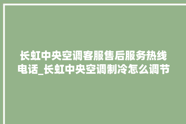 长虹中央空调客服售后服务热线电话_长虹中央空调制冷怎么调节 。长虹