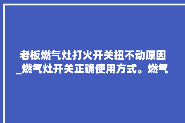 老板燃气灶打火开关扭不动原因_燃气灶开关正确使用方式。燃气灶_不动