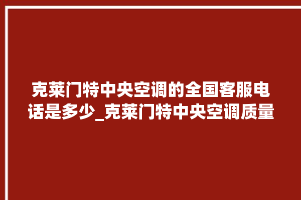 克莱门特中央空调的全国客服电话是多少_克莱门特中央空调质量怎么样用的久吗 。克莱