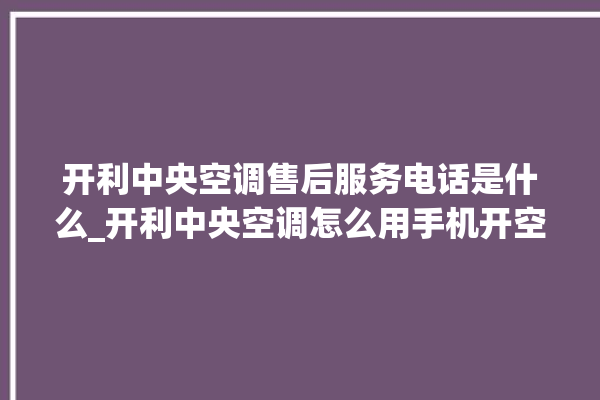 开利中央空调售后服务电话是什么_开利中央空调怎么用手机开空调 。中央空调