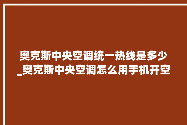 奥克斯中央空调统一热线是多少_奥克斯中央空调怎么用手机开空调 。中央空调