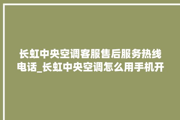 长虹中央空调客服售后服务热线电话_长虹中央空调怎么用手机开空调 。长虹