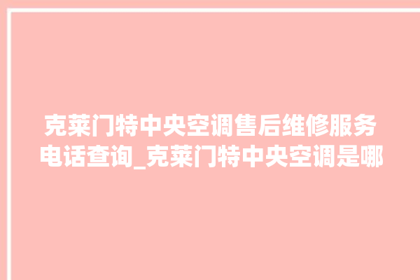 克莱门特中央空调售后维修服务电话查询_克莱门特中央空调是哪里生产的 。克莱