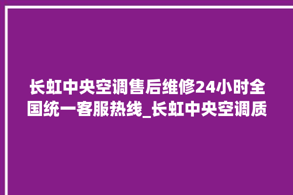 长虹中央空调售后维修24小时全国统一客服热线_长虹中央空调质量怎么样用的久吗 。长虹