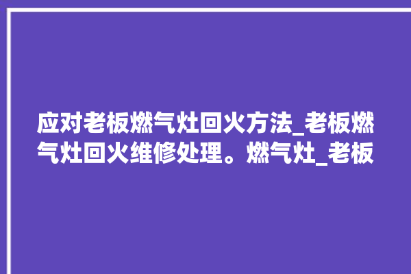 应对老板燃气灶回火方法_老板燃气灶回火维修处理。燃气灶_老板