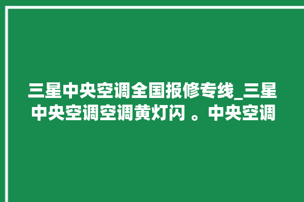 三星中央空调全国报修专线_三星中央空调空调黄灯闪 。中央空调