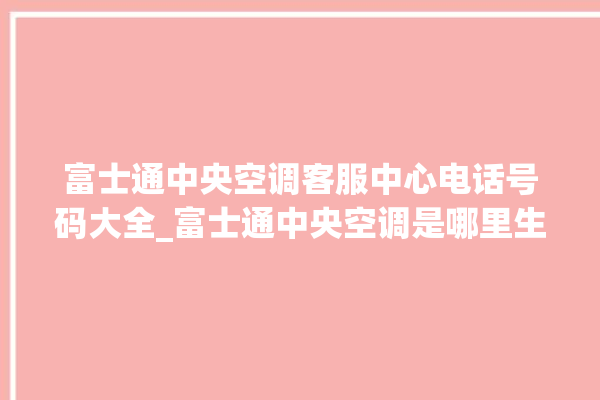 富士通中央空调客服中心电话号码大全_富士通中央空调是哪里生产的 。富士通