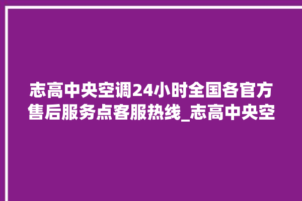 志高中央空调24小时全国各官方售后服务点客服热线_志高中央空调怎么用手机开空调 。中央空调