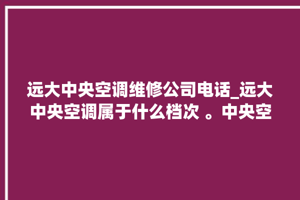 远大中央空调维修公司电话_远大中央空调属于什么档次 。中央空调