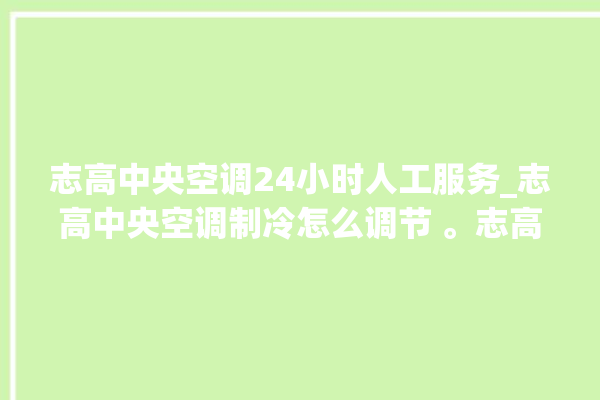 志高中央空调24小时人工服务_志高中央空调制冷怎么调节 。志高