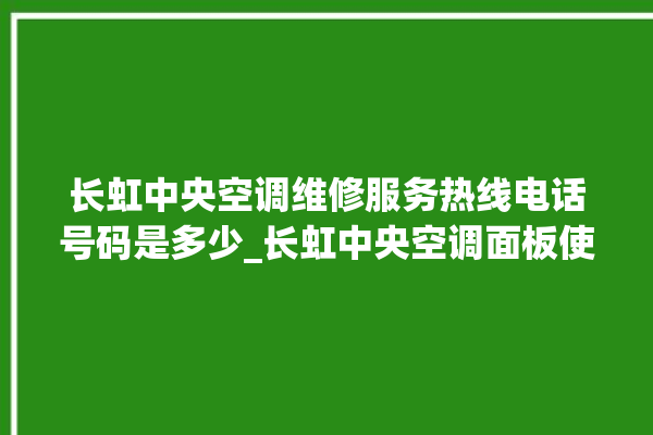 长虹中央空调维修服务热线电话号码是多少_长虹中央空调面板使用说明 。长虹