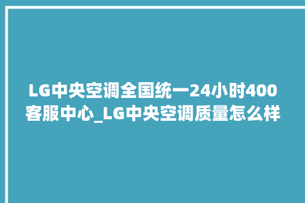 LG中央空调全国统一24小时400客服中心_LG中央空调质量怎么样用的久吗 。中央空调