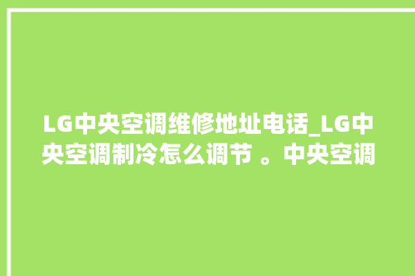 LG中央空调维修地址电话_LG中央空调制冷怎么调节 。中央空调