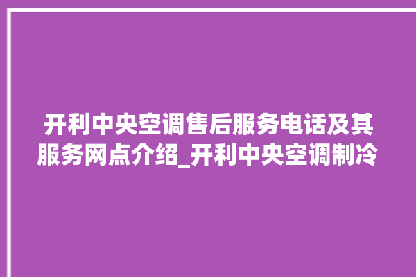 开利中央空调售后服务电话及其服务网点介绍_开利中央空调制冷怎么调节 。开利