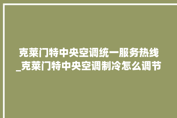 克莱门特中央空调统一服务热线_克莱门特中央空调制冷怎么调节 。克莱