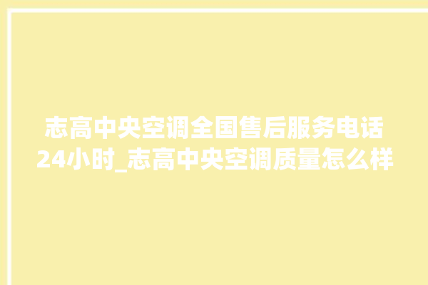 志高中央空调全国售后服务电话24小时_志高中央空调质量怎么样用的久吗 。中央空调