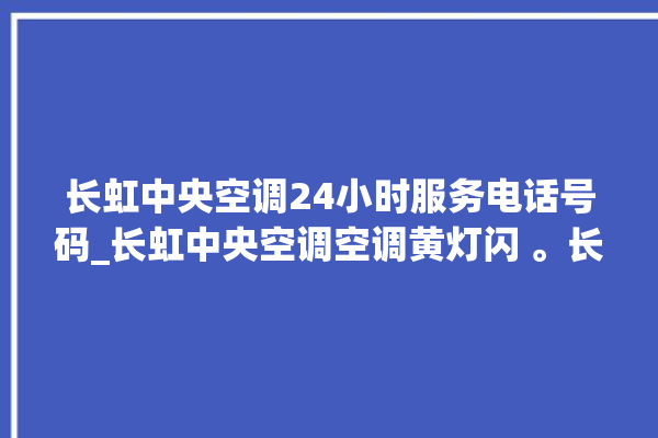 长虹中央空调24小时服务电话号码_长虹中央空调空调黄灯闪 。长虹