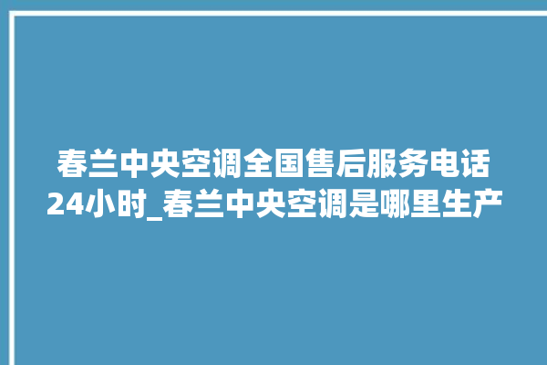 春兰中央空调全国售后服务电话24小时_春兰中央空调是哪里生产的 。春兰