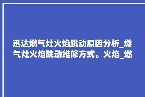 迅达燃气灶火焰跳动原因分析_燃气灶火焰跳动维修方式。火焰_燃气灶