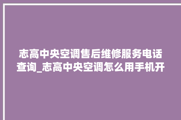 志高中央空调售后维修服务电话查询_志高中央空调怎么用手机开空调 。中央空调