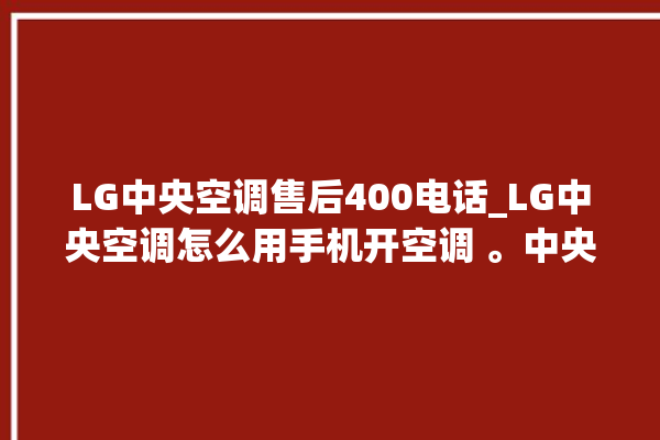 LG中央空调售后400电话_LG中央空调怎么用手机开空调 。中央空调