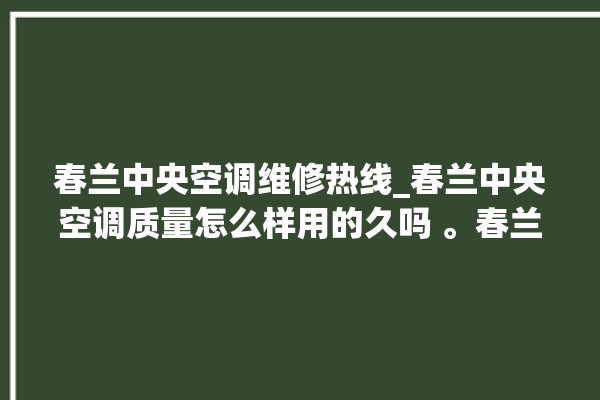 春兰中央空调维修热线_春兰中央空调质量怎么样用的久吗 。春兰