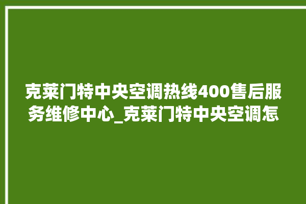 克莱门特中央空调热线400售后服务维修中心_克莱门特中央空调怎么用手机开空调 。克莱