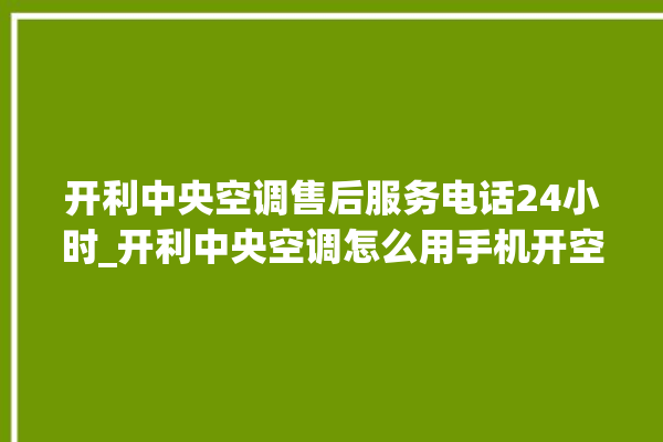 开利中央空调售后服务电话24小时_开利中央空调怎么用手机开空调 。中央空调