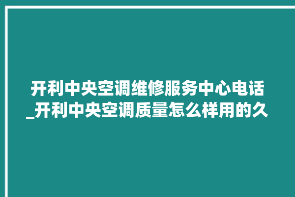 开利中央空调维修服务中心电话_开利中央空调质量怎么样用的久吗 。中央空调