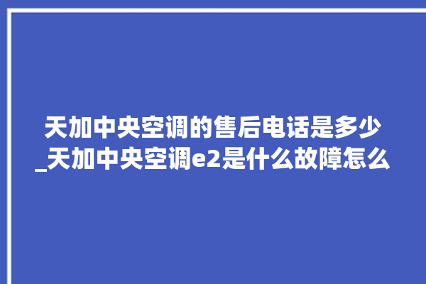 天加中央空调的售后电话是多少_天加中央空调e2是什么故障怎么解决 。中央空调