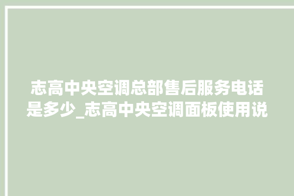 志高中央空调总部售后服务电话是多少_志高中央空调面板使用说明 。中央空调