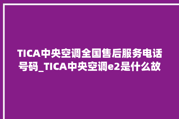 TICA中央空调全国售后服务电话号码_TICA中央空调e2是什么故障怎么解决 。中央空调