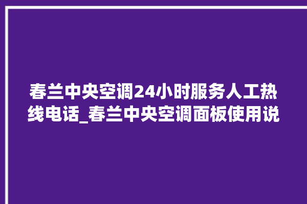 春兰中央空调24小时服务人工热线电话_春兰中央空调面板使用说明 。春兰