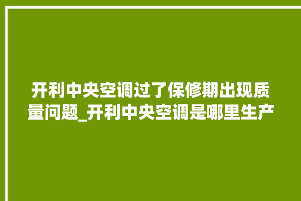 开利中央空调过了保修期出现质量问题_开利中央空调是哪里生产的 。中央空调