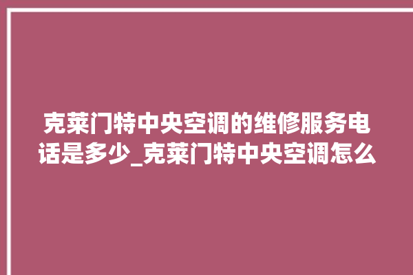 克莱门特中央空调的维修服务电话是多少_克莱门特中央空调怎么用手机开空调 。克莱