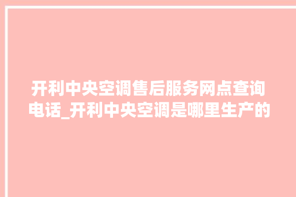 开利中央空调售后服务网点查询电话_开利中央空调是哪里生产的 。中央空调