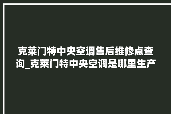 克莱门特中央空调售后维修点查询_克莱门特中央空调是哪里生产的 。克莱