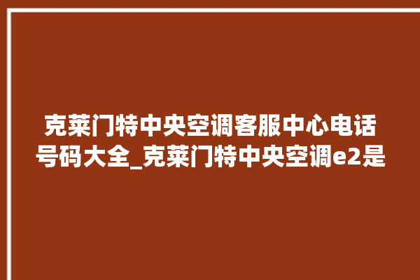 克莱门特中央空调客服中心电话号码大全_克莱门特中央空调e2是什么故障怎么解决 。克莱