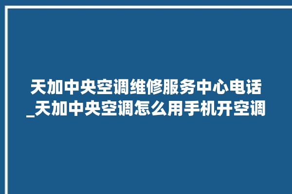 天加中央空调维修服务中心电话_天加中央空调怎么用手机开空调 。中央空调