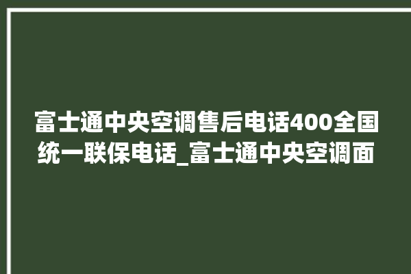 富士通中央空调售后电话400全国统一联保电话_富士通中央空调面板使用说明 。富士通