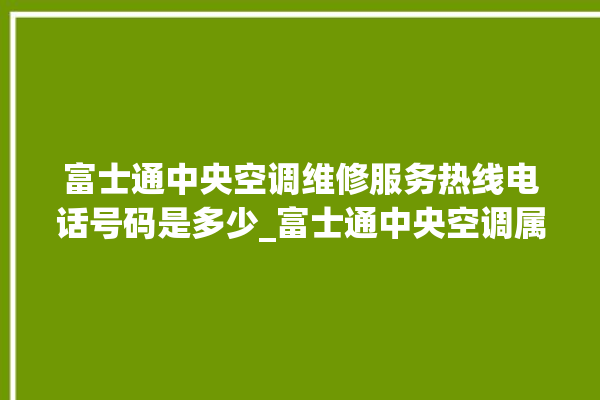 富士通中央空调维修服务热线电话号码是多少_富士通中央空调属于什么档次 。富士通