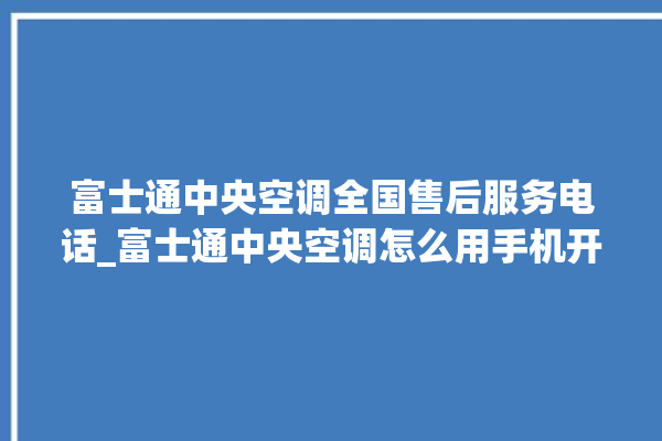 富士通中央空调全国售后服务电话_富士通中央空调怎么用手机开空调 。富士通