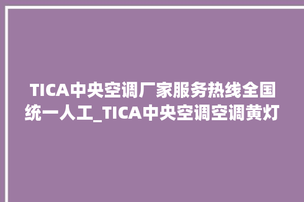 TICA中央空调厂家服务热线全国统一人工_TICA中央空调空调黄灯闪 。中央空调