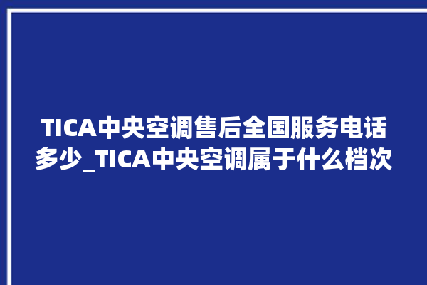 TICA中央空调售后全国服务电话多少_TICA中央空调属于什么档次 。中央空调