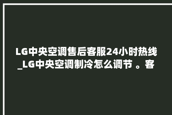 LG中央空调售后客服24小时热线_LG中央空调制冷怎么调节 。客服