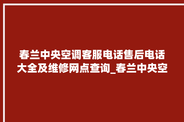 春兰中央空调客服电话售后电话大全及维修网点查询_春兰中央空调面板使用说明 。春兰