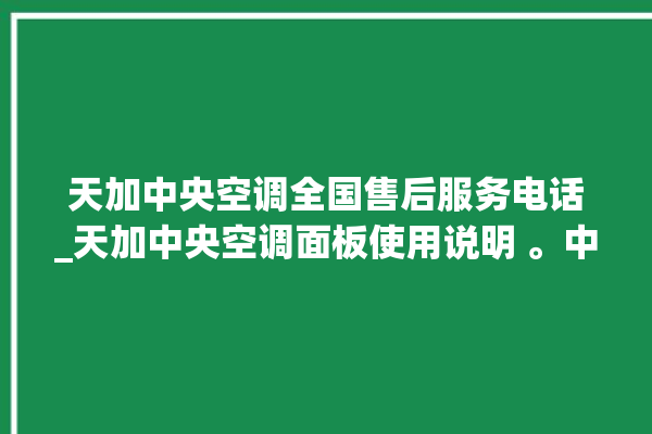 天加中央空调全国售后服务电话_天加中央空调面板使用说明 。中央空调