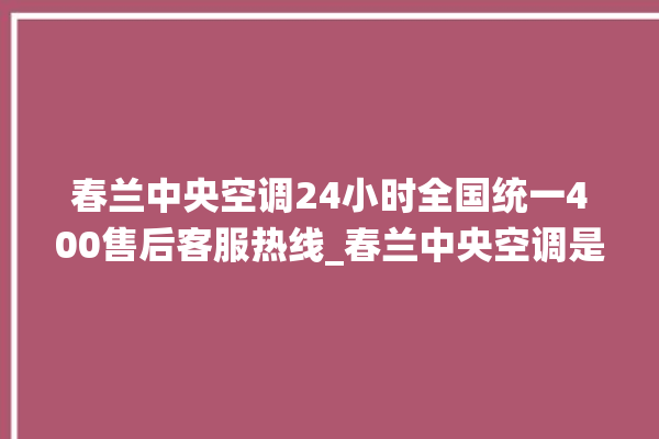 春兰中央空调24小时全国统一400售后客服热线_春兰中央空调是哪里生产的 。春兰